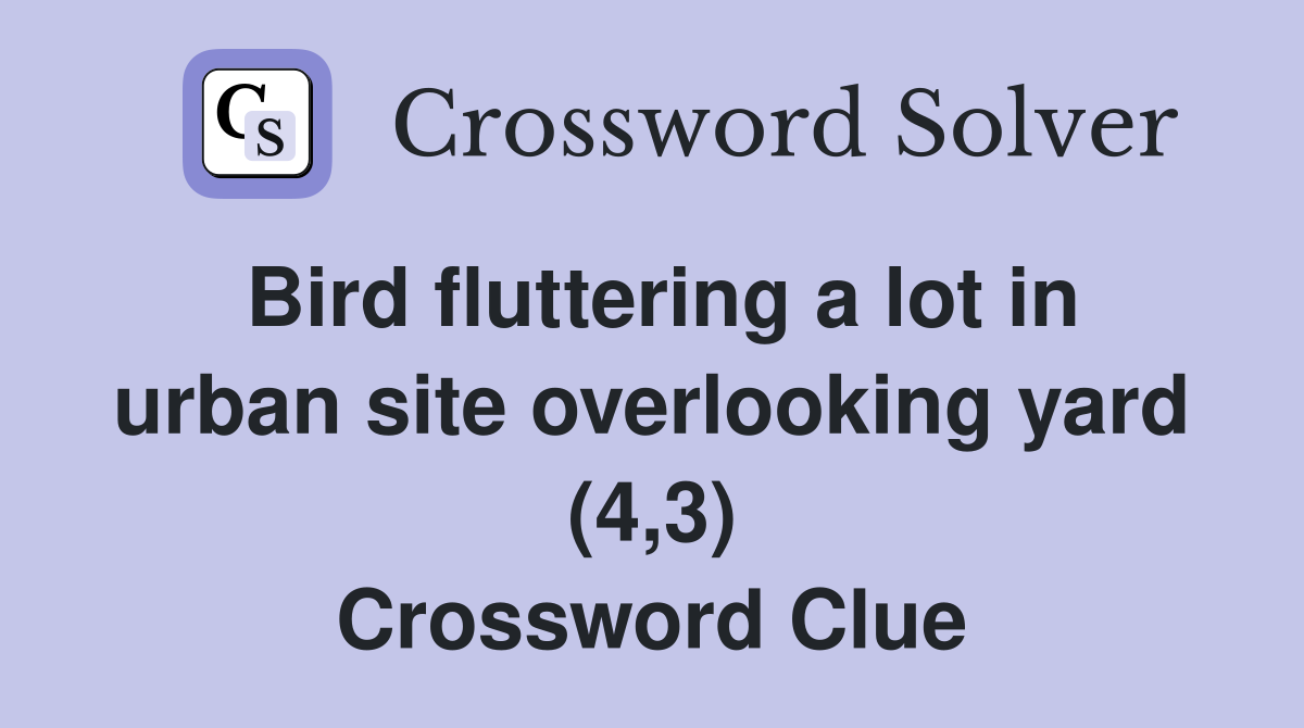 Bird fluttering a lot in urban site overlooking yard (4,3) Crossword Clue