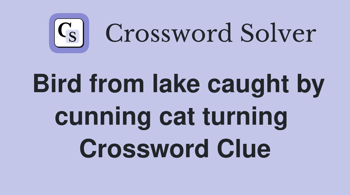 Bird from lake caught by cunning cat turning  Crossword Clue