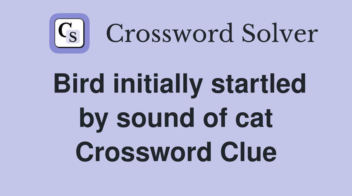 Bird initially startled by sound of cat Crossword Clue