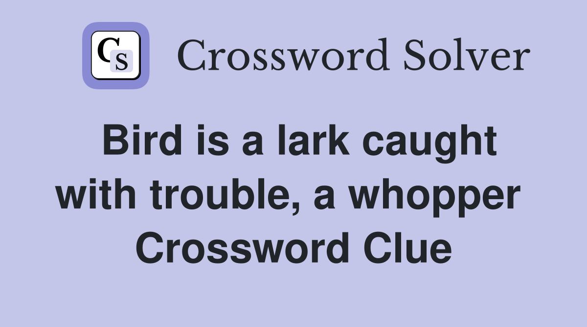 Bird is a lark caught with trouble, a whopper  Crossword Clue