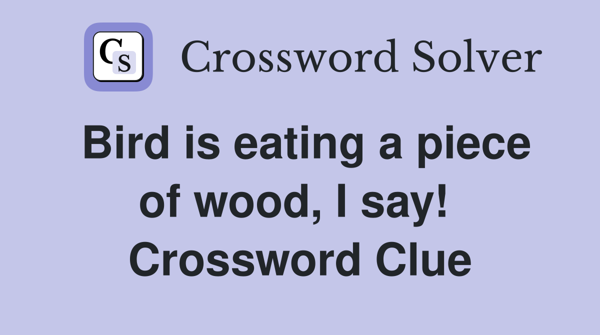 Bird is eating a piece of wood, I say!  Crossword Clue