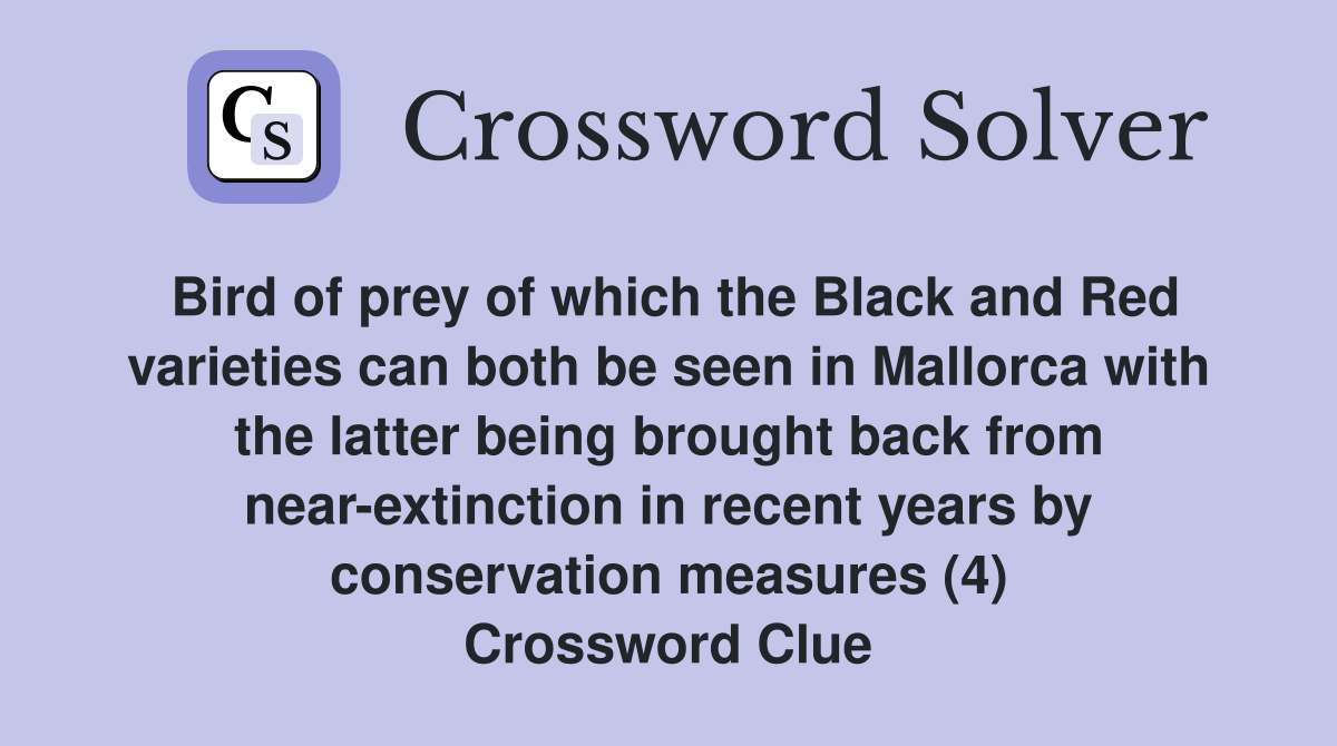 Bird of prey of which the Black and Red varieties can both be seen in Mallorca with the latter being brought back from near-extinction in recent years by conservation measures (4) Crossword Clue