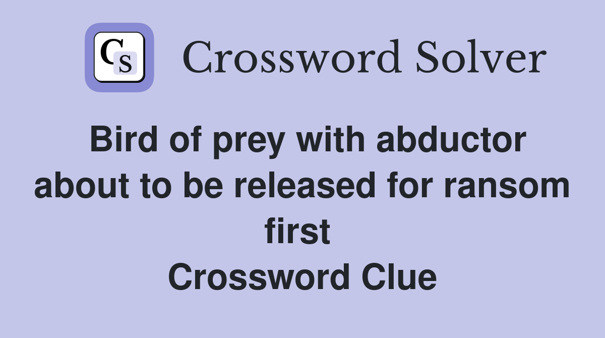 Bird of prey with abductor about to be released for ransom first  Crossword Clue