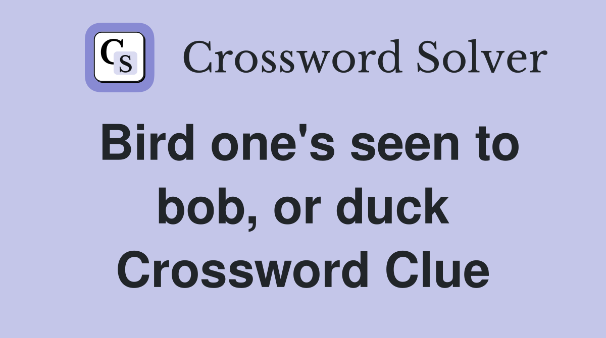 Bird one's seen to bob, or duck Crossword Clue