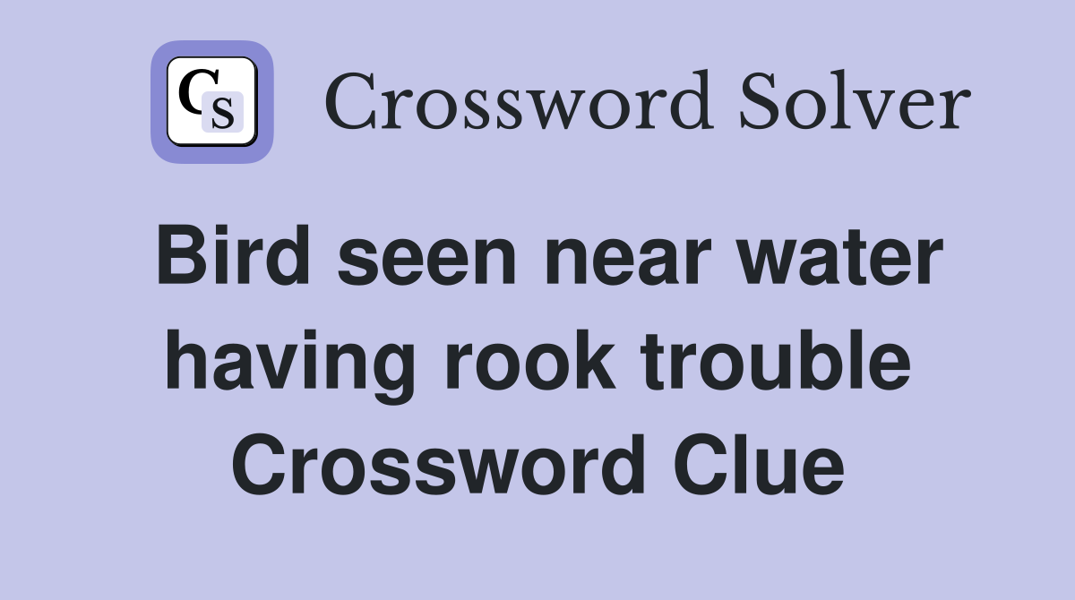 Bird seen near water having rook trouble Crossword Clue