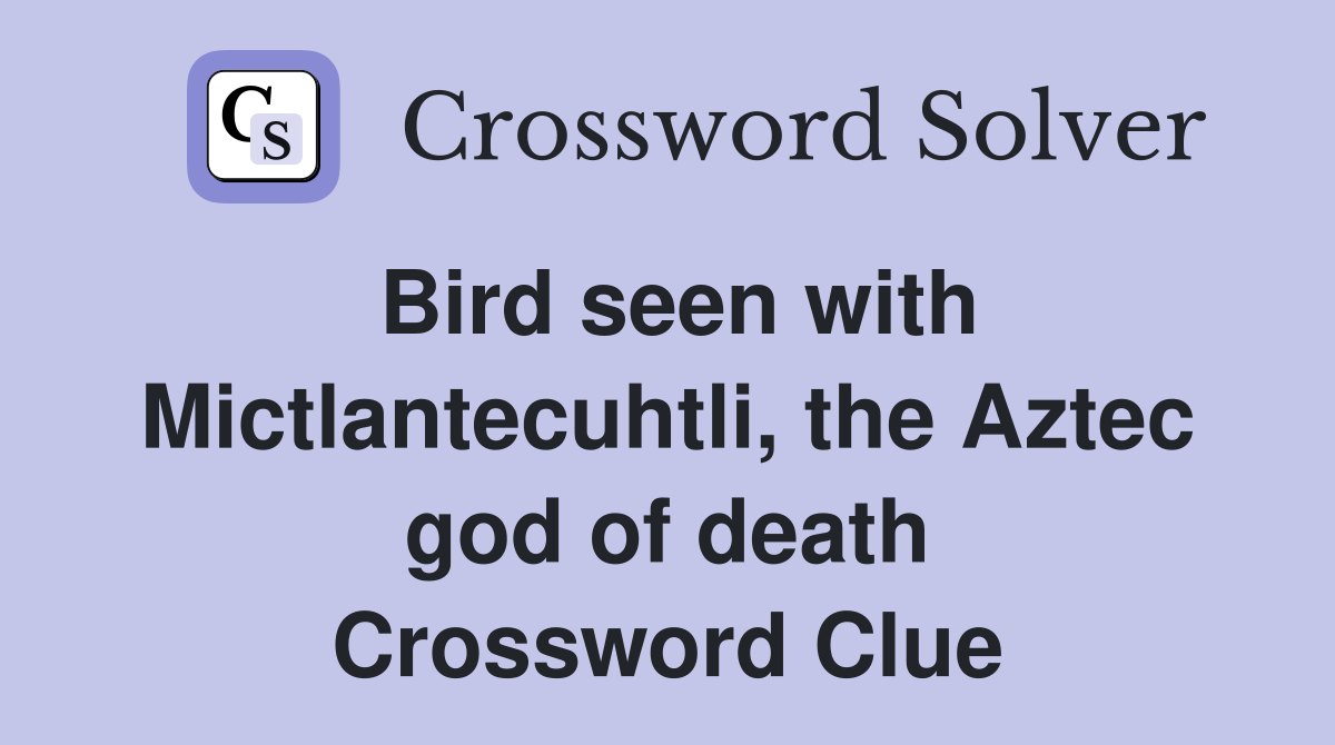 Bird seen with Mictlantecuhtli, the Aztec god of death Crossword Clue