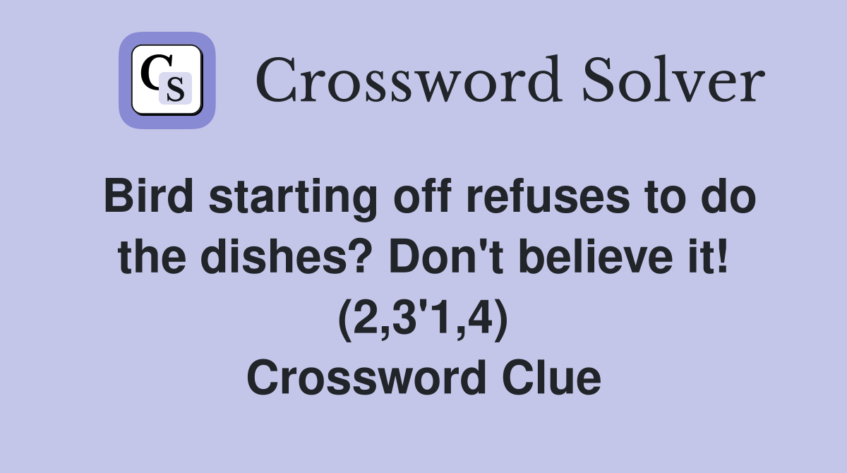 Bird starting off refuses to do the dishes? Don't believe it! (2,3'1,4) Crossword Clue