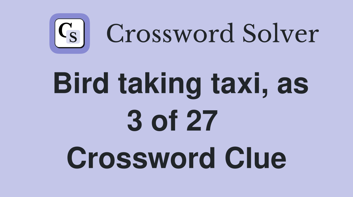 Bird taking taxi, as 3 of 27  Crossword Clue