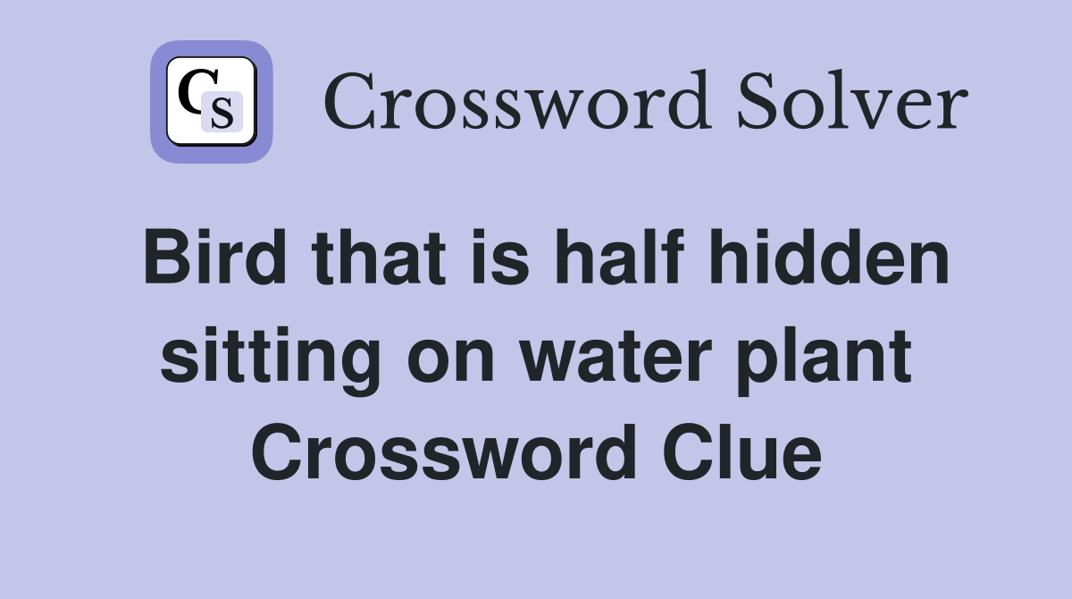Bird that is half hidden sitting on water plant Crossword Clue