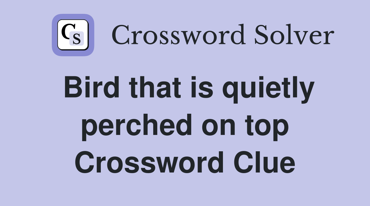 Bird that is quietly perched on top Crossword Clue