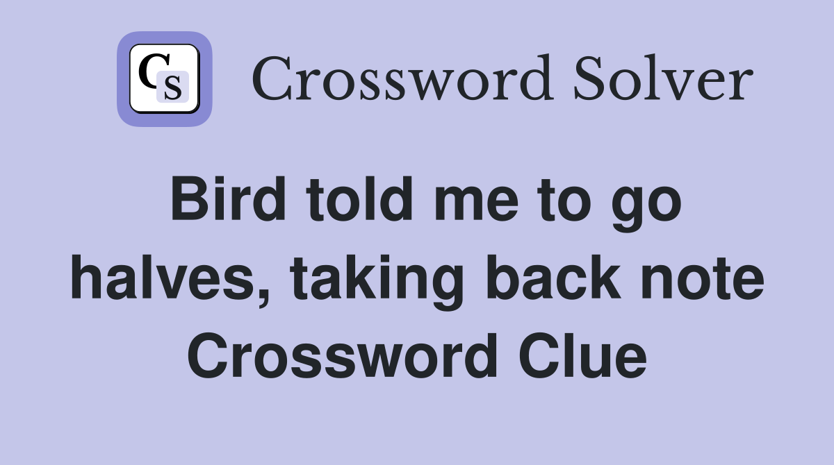 Bird told me to go halves, taking back note Crossword Clue