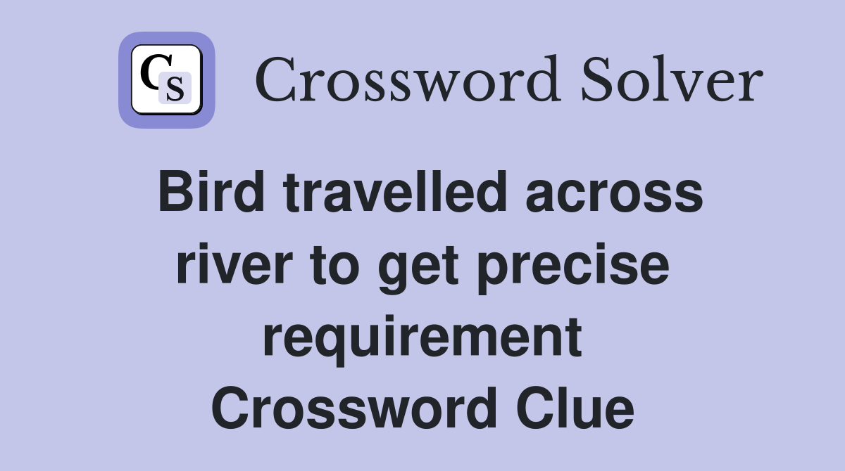 Bird travelled across river to get precise requirement Crossword Clue
