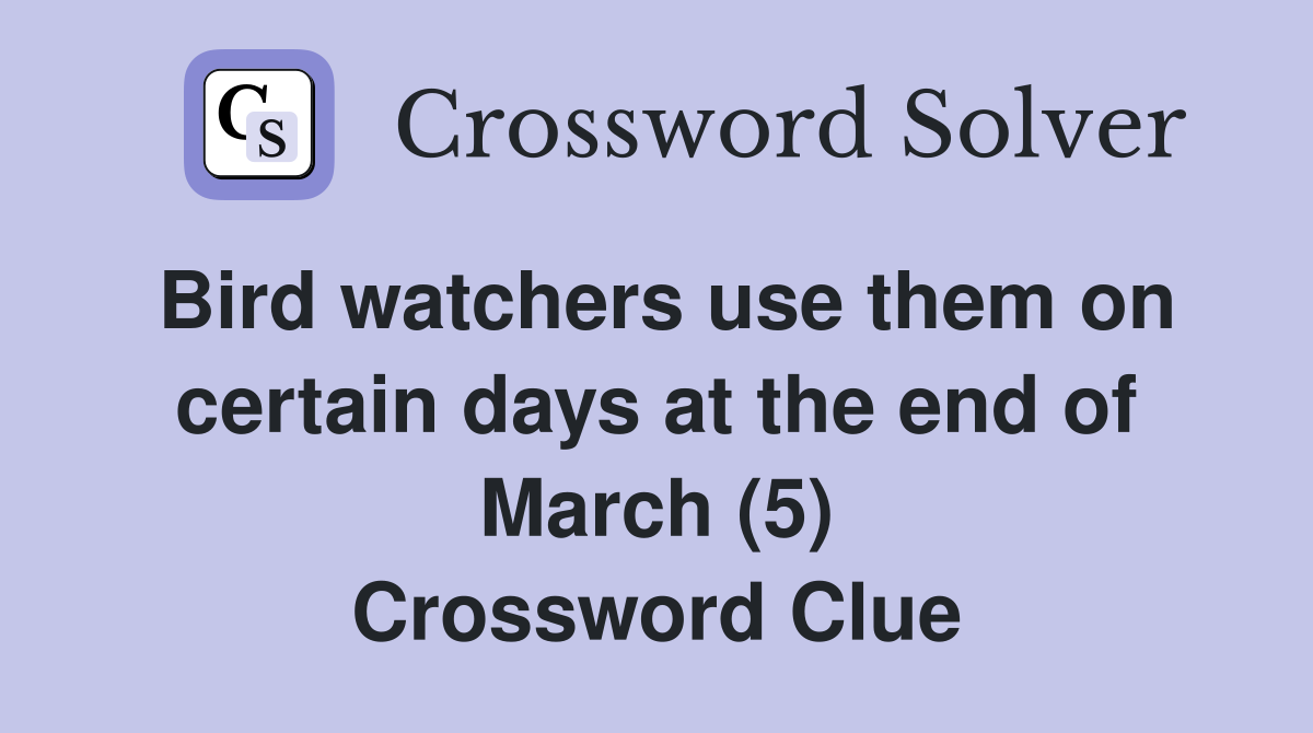 Bird watchers use them on certain days at the end of March (5) Crossword Clue