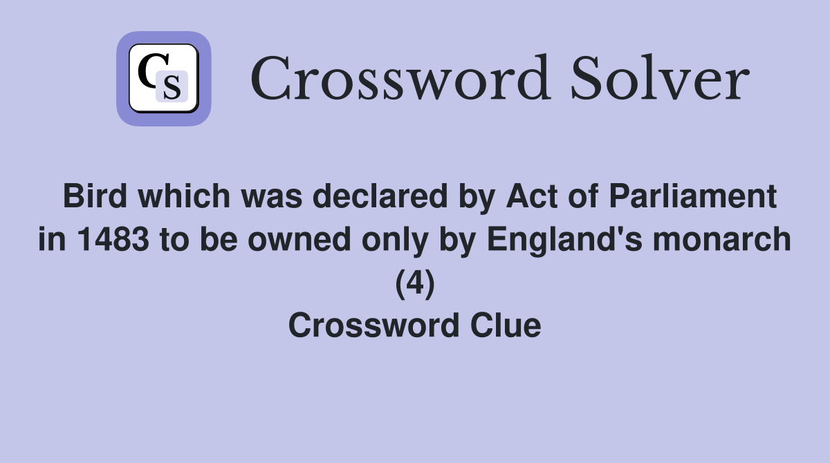 Bird which was declared by Act of Parliament in 1483 to be owned only by England's monarch (4) Crossword Clue