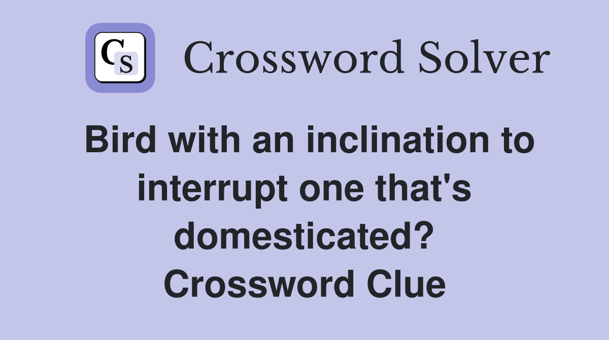 Bird with an inclination to interrupt one that's domesticated? Crossword Clue