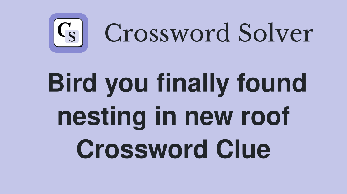 Bird you finally found nesting in new roof Crossword Clue