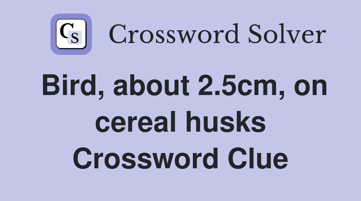 Bird, about 2.5cm, on cereal husks Crossword Clue