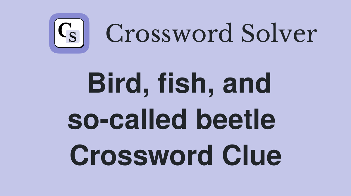 Bird, fish, and so-called beetle  Crossword Clue