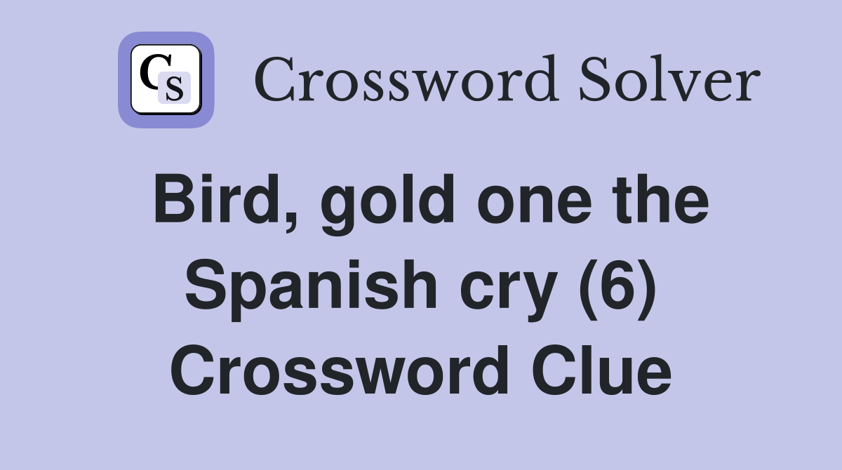 Bird, gold one the Spanish cry (6) Crossword Clue