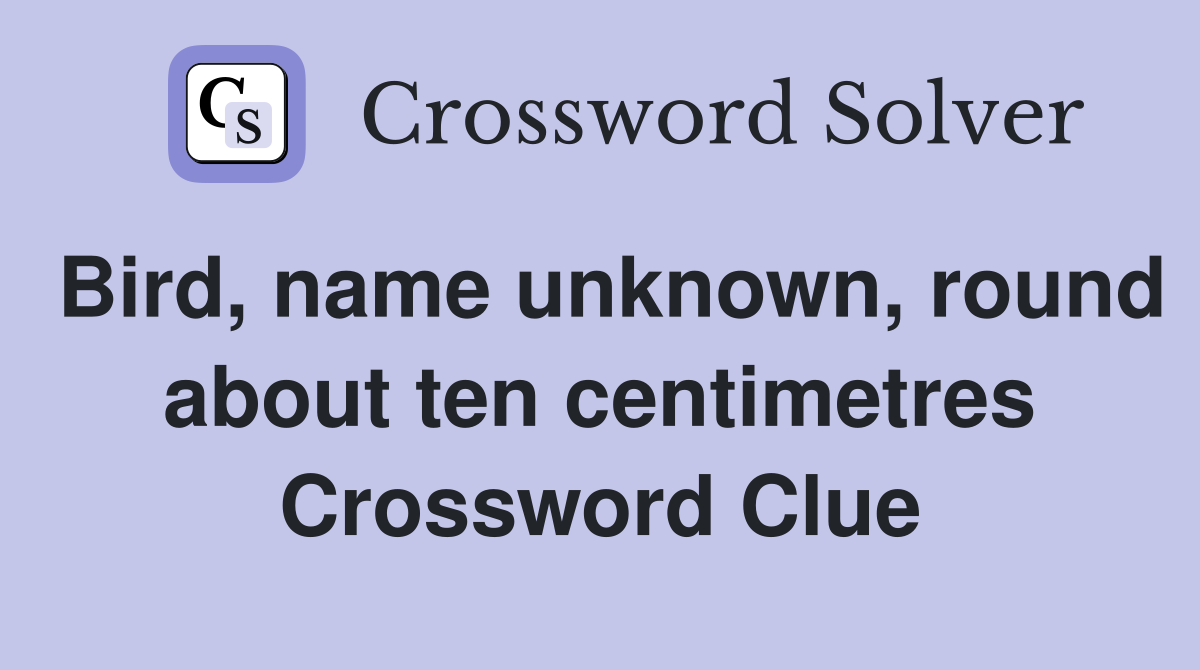 Bird, name unknown, round about ten centimetres Crossword Clue
