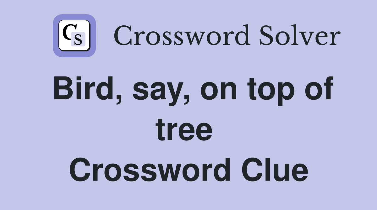 Bird, say, on top of tree  Crossword Clue