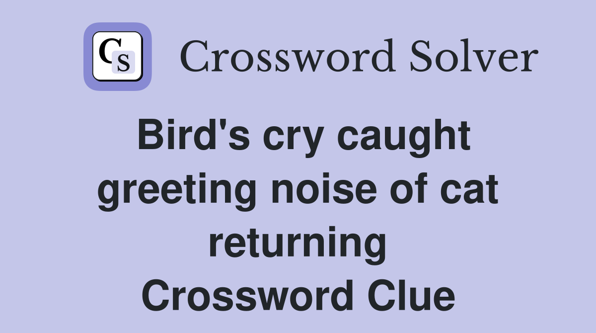 Bird's cry caught greeting noise of cat returning Crossword Clue