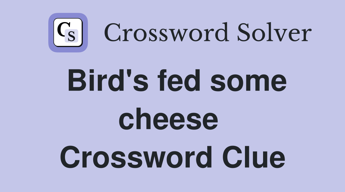 Bird's fed some cheese  Crossword Clue
