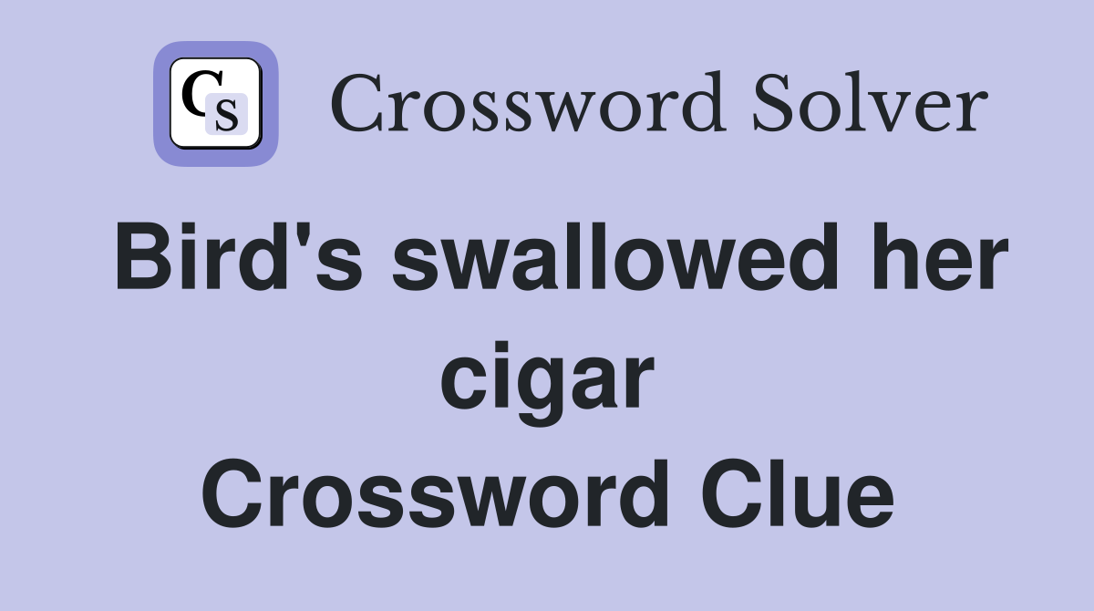 Bird's swallowed her cigar Crossword Clue