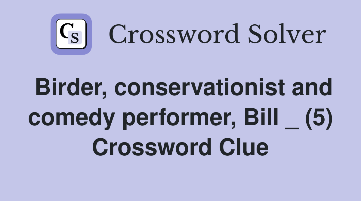 Birder, conservationist and comedy performer, Bill _ (5) Crossword Clue