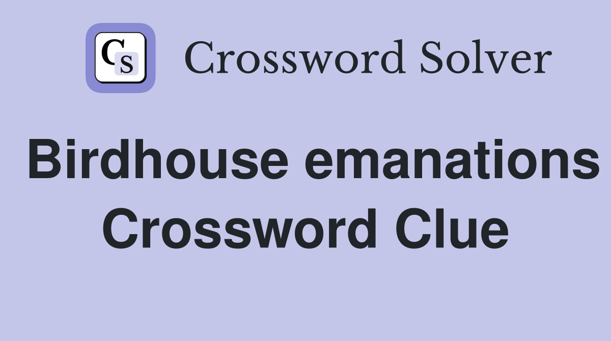 Birdhouse emanations Crossword Clue
