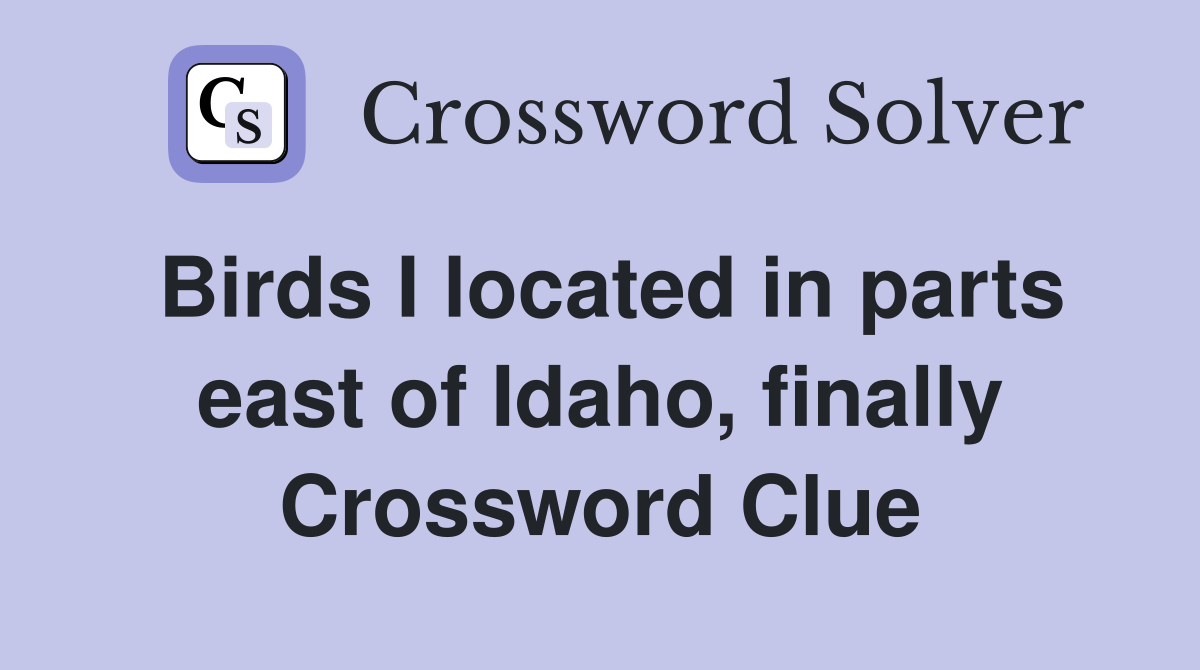 Birds I located in parts east of Idaho, finally Crossword Clue