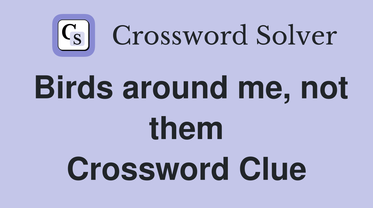 Birds around me, not them Crossword Clue