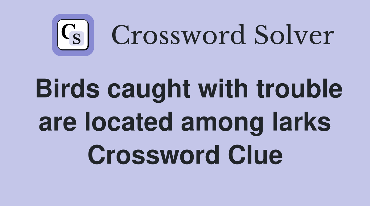 Birds caught with trouble are located among larks Crossword Clue