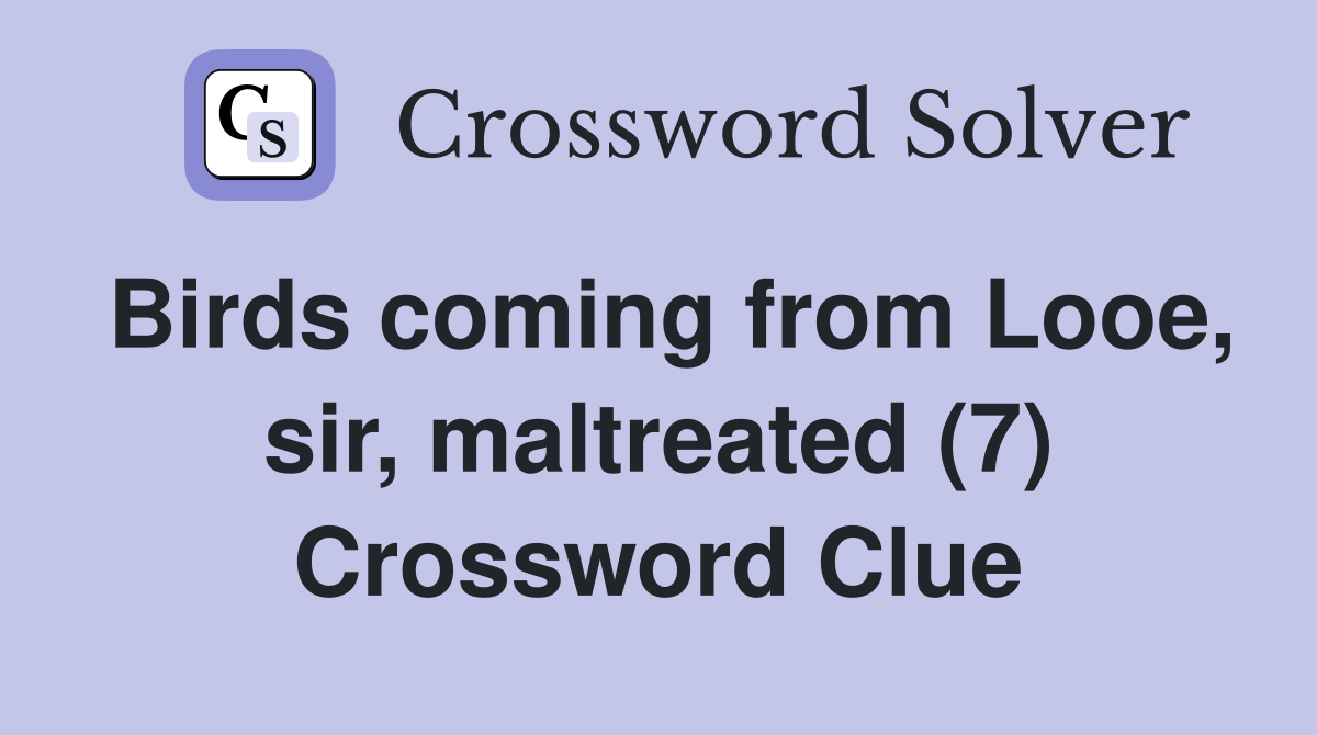 Birds coming from Looe, sir, maltreated (7) Crossword Clue