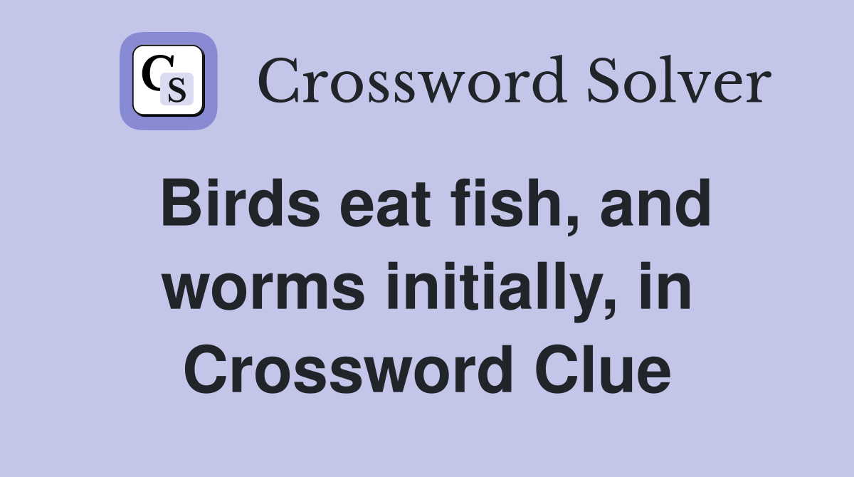 Birds eat fish, and worms initially, in Crossword Clue