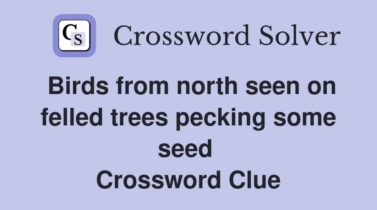 Birds from north seen on felled trees pecking some seed  Crossword Clue