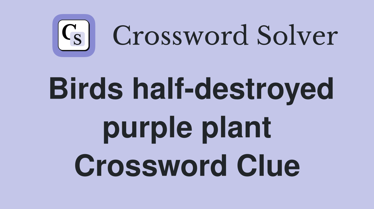 Birds half-destroyed purple plant Crossword Clue