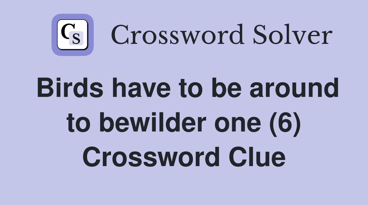 Birds have to be around to bewilder one (6) Crossword Clue