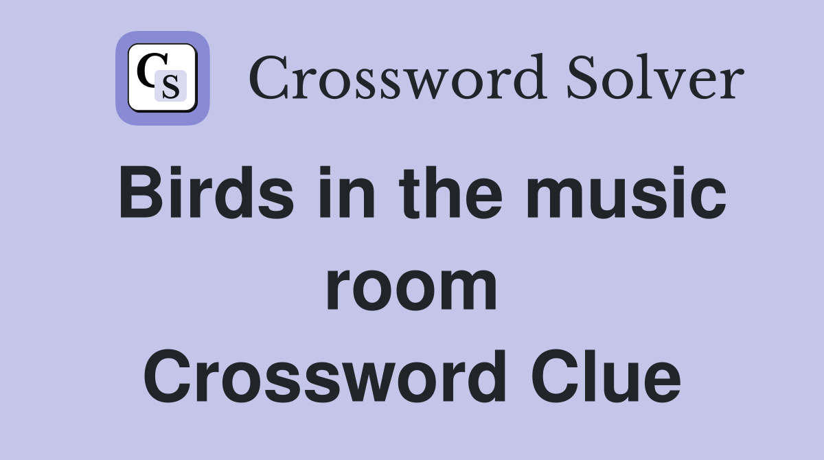 Birds in the music room Crossword Clue