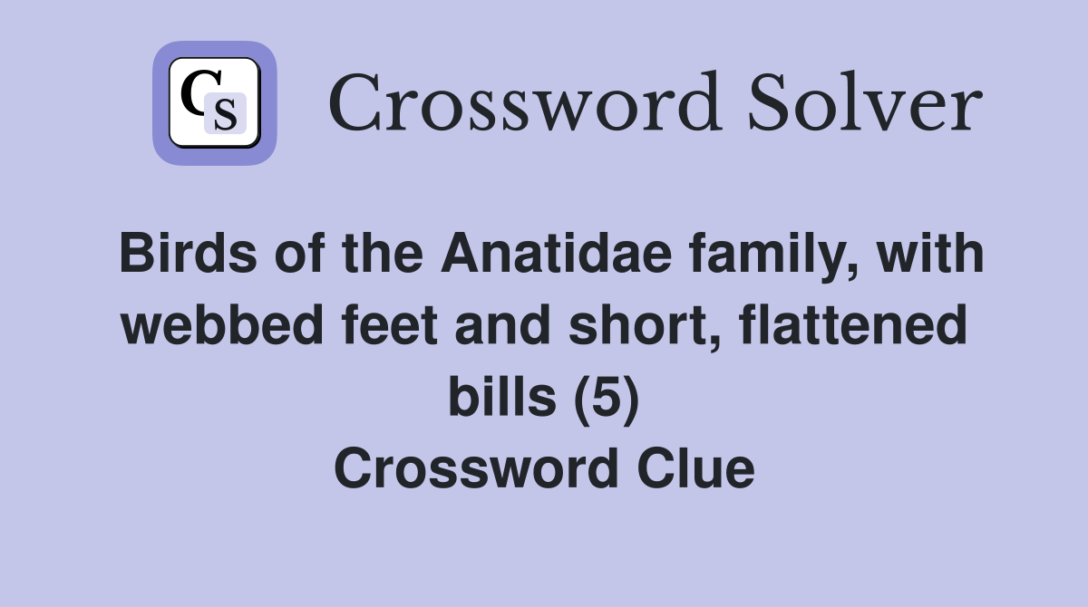 Birds of the Anatidae family, with webbed feet and short, flattened bills (5) Crossword Clue