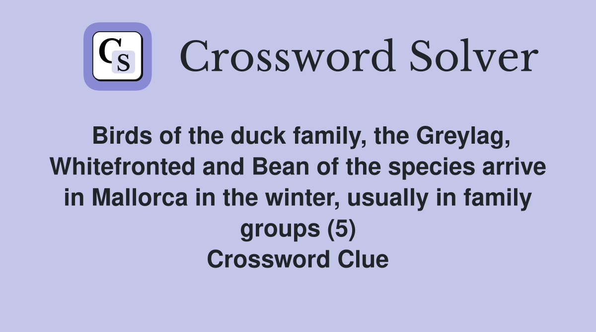 Birds of the duck family, the Greylag, Whitefronted and Bean of the species arrive in Mallorca in the winter, usually in family groups (5) Crossword Clue