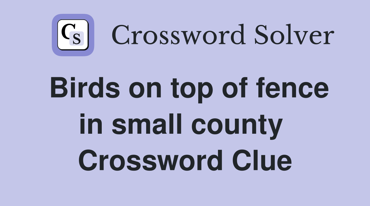 Birds on top of fence in small county  Crossword Clue