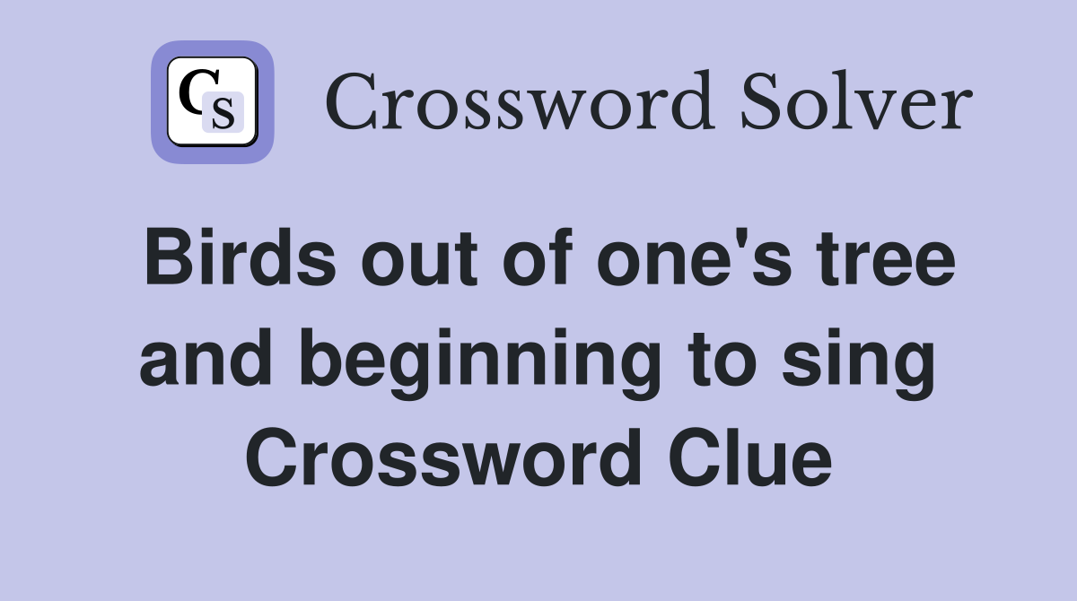 Birds out of one's tree and beginning to sing Crossword Clue