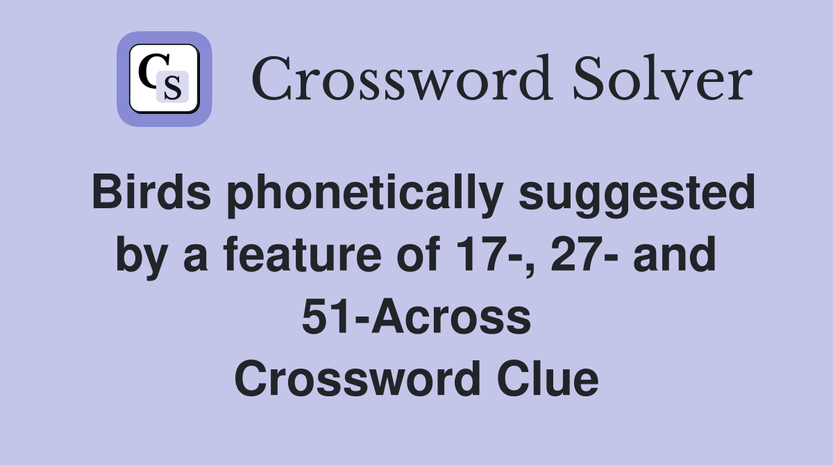 Birds phonetically suggested by a feature of 17-, 27- and 51-Across Crossword Clue