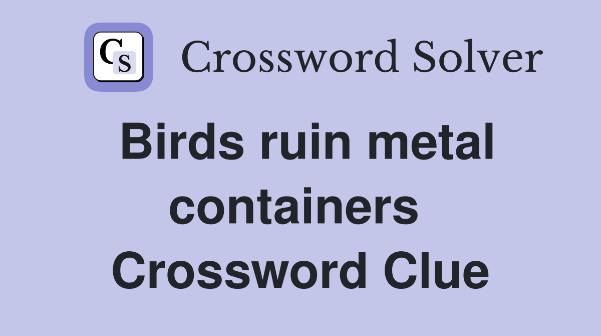 Birds ruin metal containers  Crossword Clue