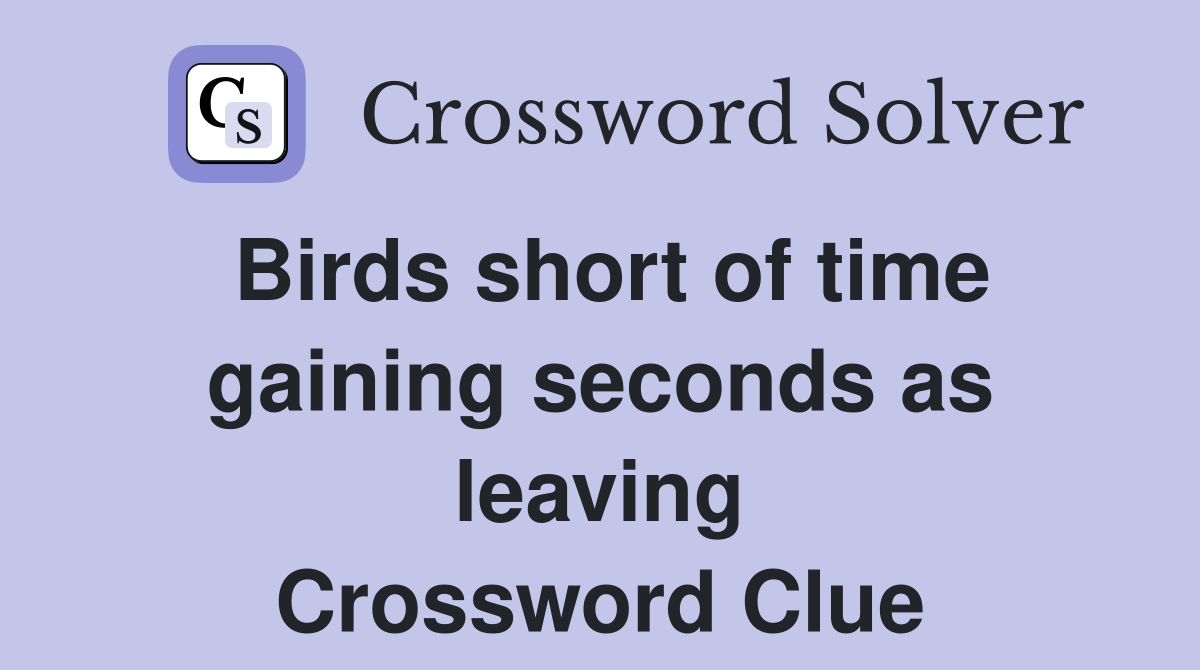 Birds short of time gaining seconds as leaving Crossword Clue