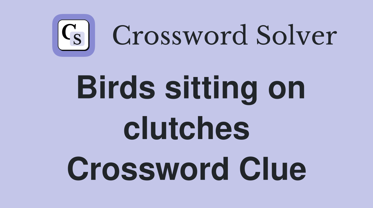 Birds sitting on clutches Crossword Clue