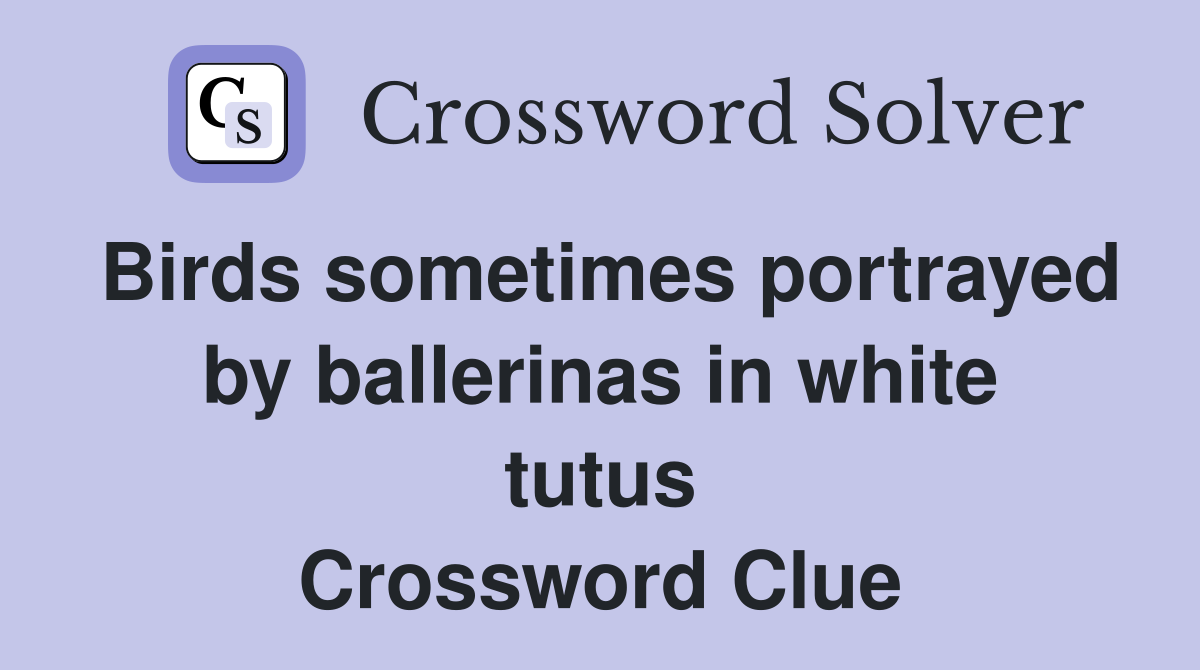 Birds sometimes portrayed by ballerinas in white tutus Crossword Clue