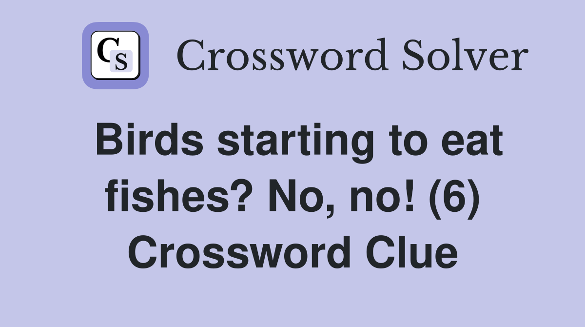 Birds starting to eat fishes? No, no! (6) Crossword Clue