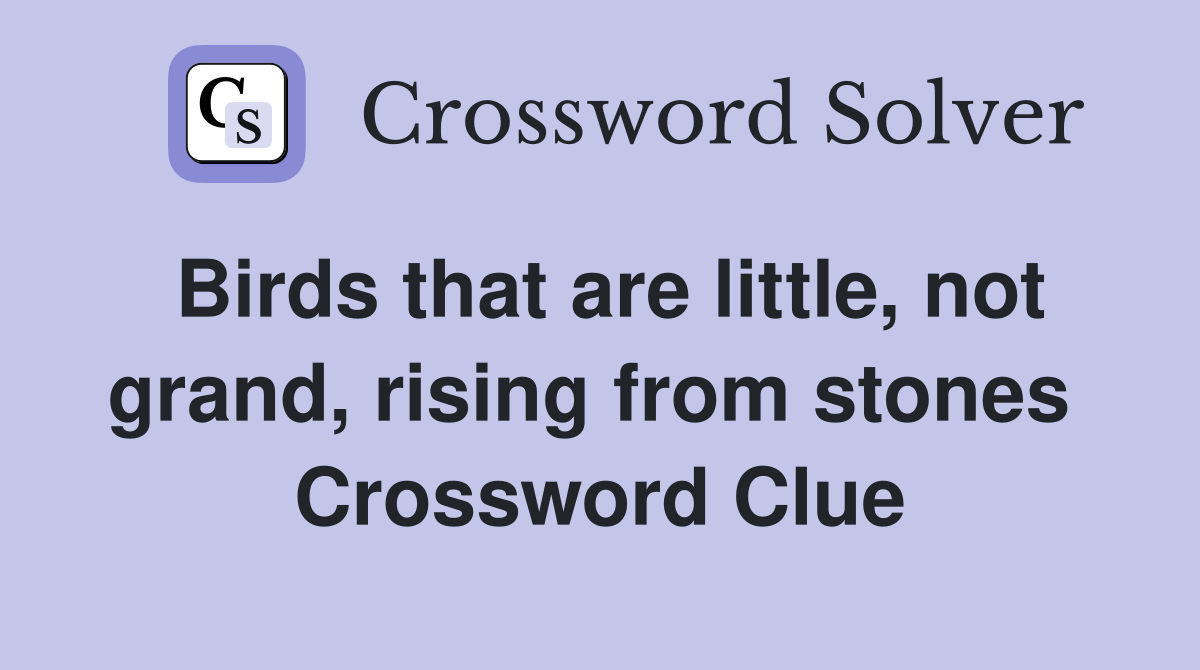 Birds that are little, not grand, rising from stones  Crossword Clue